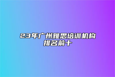23年广州雅思培训机构排名前十