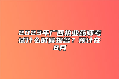 2023年广西执业药师考试什么时候报名？预计在8月
