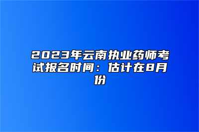 2023年云南执业药师考试报名时间：估计在8月份