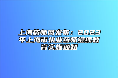 上海药师网发布：2023年上海市执业药师继续教育实施通知