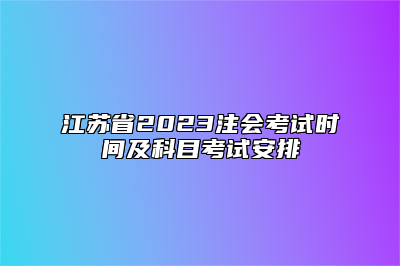 江苏省2023注会考试时间及科目考试安排
