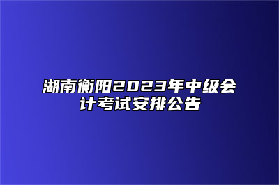 湖南衡阳2023年中级会计考试安排公告