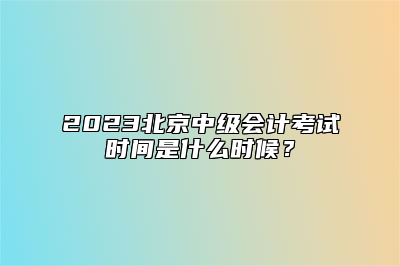 2023北京中级会计考试时间是什么时候？
