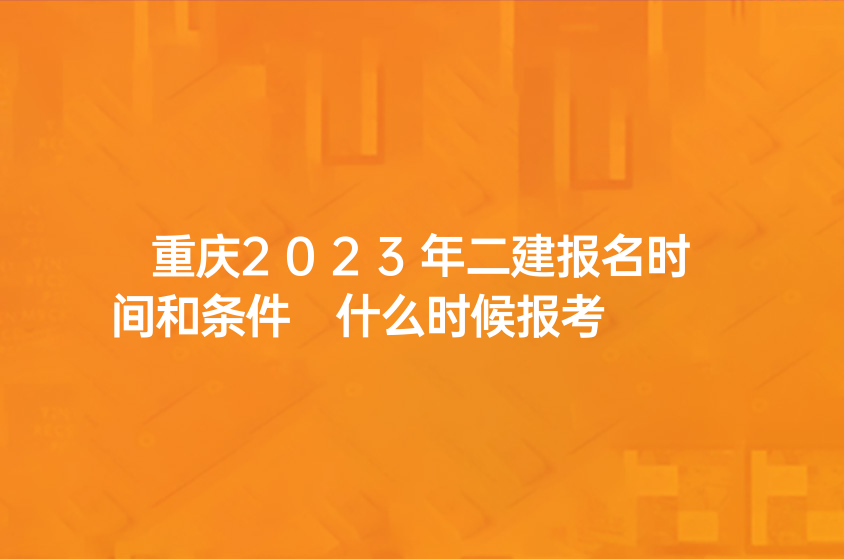 重庆2023年二建报名时间和条件 什么时候报考