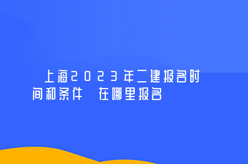 上海2023年二建报名时间和条件 在哪里报名