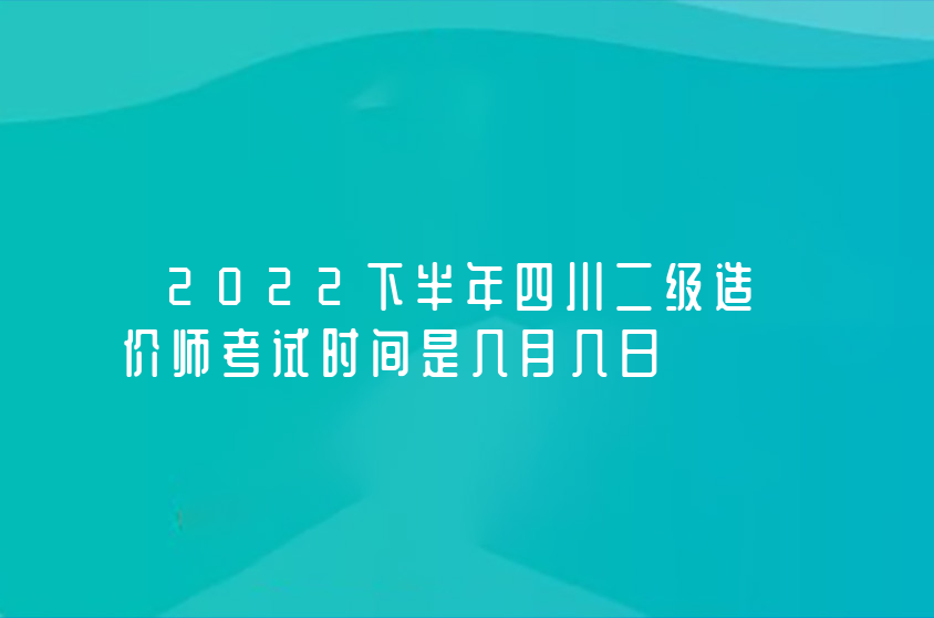 2022下半年四川二级造价师考试时间是几月几日