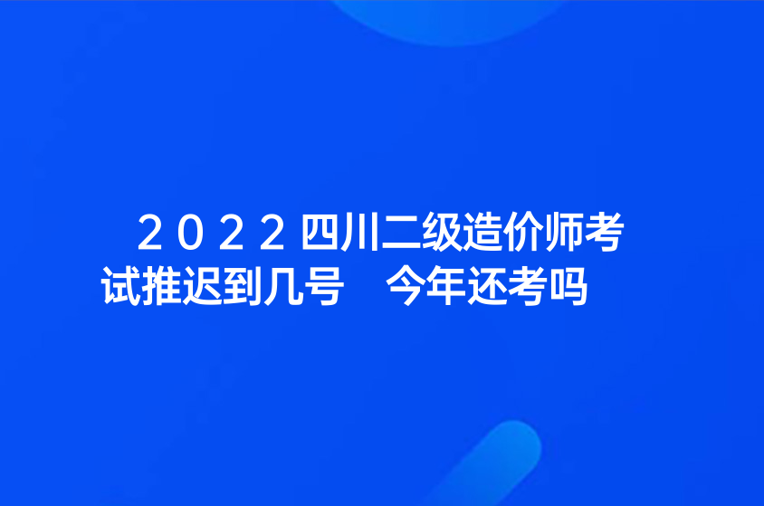 2022四川二级造价师考试推迟到几号 今年还考吗