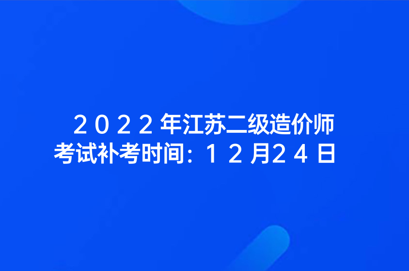 2022年江苏二级造价师考试补考时间：12月24日