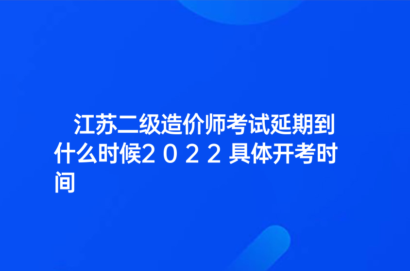 江苏二级造价师考试延期到什么时候2022具体开考时间