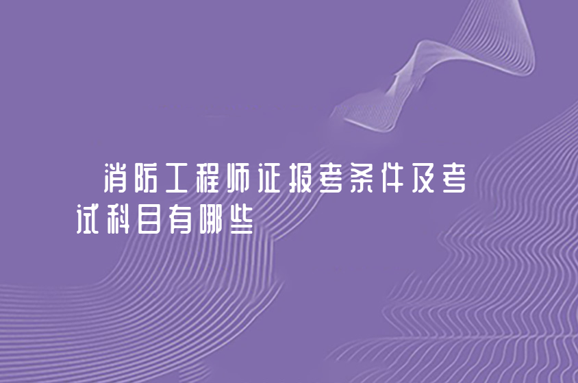 消防工程师证报考条件及考试科目有哪些