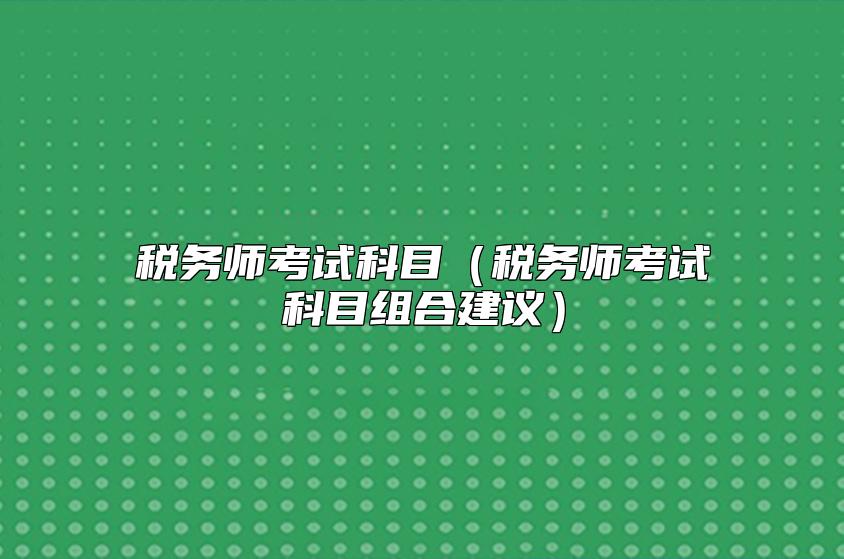 税务师考试科目（税务师考试科目组合建议）
