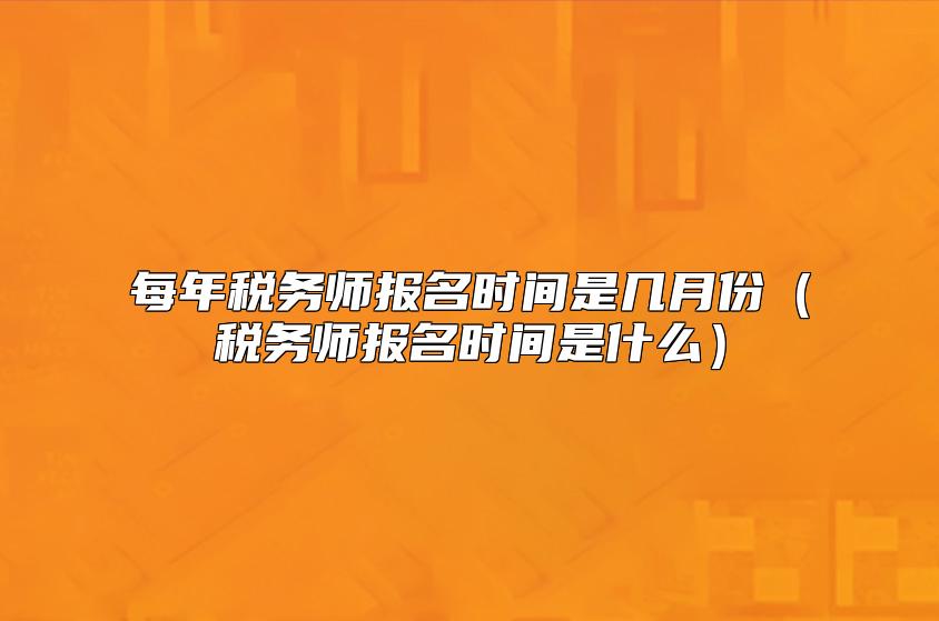 每年税务师报名时间是几月份（税务师报名时间是什么）