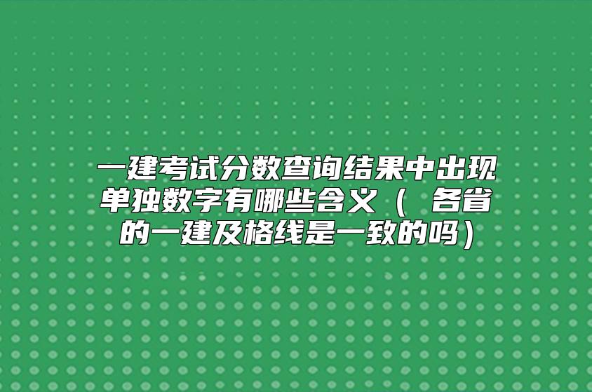 一建考试分数查询结果中出现单独数字有哪些含义（ 各省的一建及格线是一致的吗）