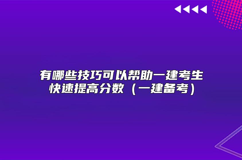 有哪些技巧可以帮助一建考生快速提高分数（一建备考）