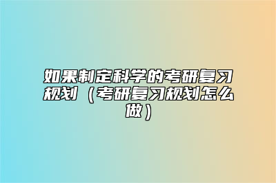 如果制定科学的考研复习规划（考研复习规划怎么做）