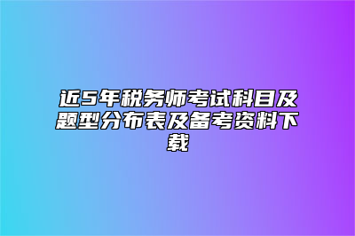 近5年税务师考试科目及题型分布表及备考资料下载