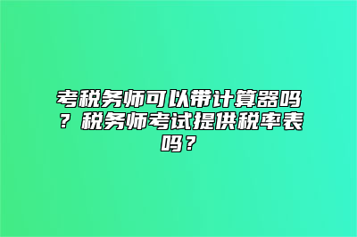 考税务师可以带计算器吗？税务师考试提供税率表吗？