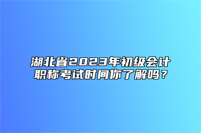 湖北省2023年初级会计职称考试时间你了解吗？