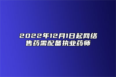 2022年12月1日起网络售药需配备执业药师
