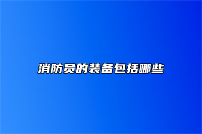 消防员的装备包括哪些