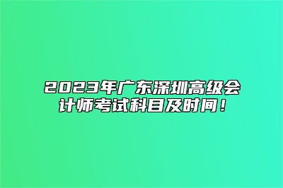 2023年广东深圳高级会计师考试科目及时间！
