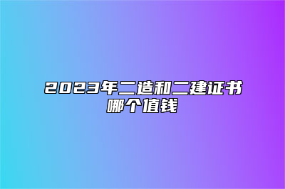 2023年二造和二建证书哪个值钱
