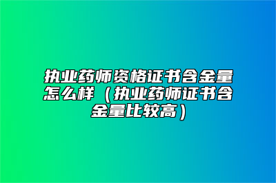 执业药师资格证书含金量怎么样（执业药师证书含金量比较高）