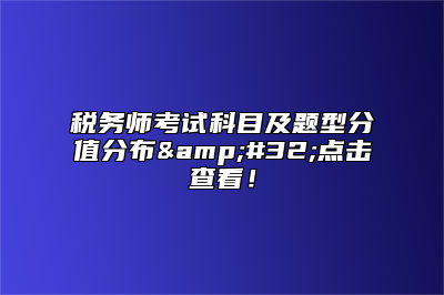 税务师考试科目及题型分值分布&#32;点击查看！