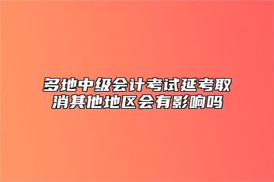 多地中级会计考试延考取消其他地区会有影响吗