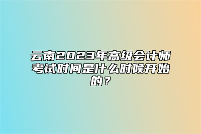 云南2023年高级会计师考试时间是什么时候开始的？