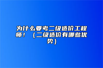 为什么要考二级造价工程师！（二级造价有哪些优势）