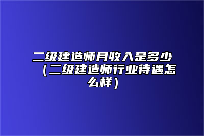 二级建造师月收入是多少（二级建造师行业待遇怎么样）