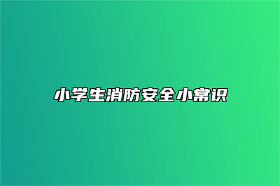 小学生消防安全小常识