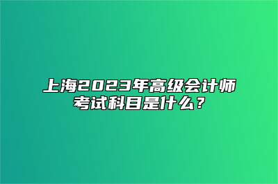 上海2023年高级会计师考试科目是什么？