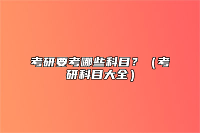 考研要考哪些科目？（考研科目大全）