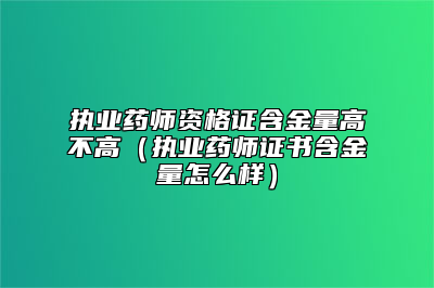 执业药师资格证含金量高不高（执业药师证书含金量怎么样）