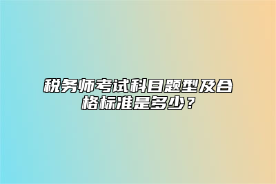 税务师考试科目题型及合格标准是多少？