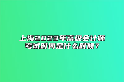 上海2023年高级会计师考试时间是什么时候？