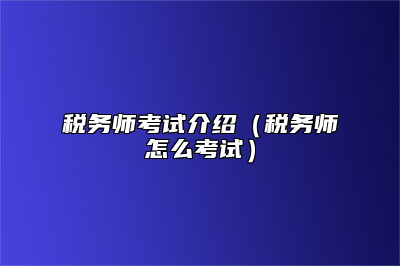 税务师考试介绍（税务师怎么考试）