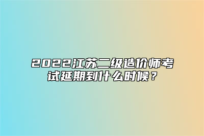 2022江苏二级造价师考试延期到什么时候？