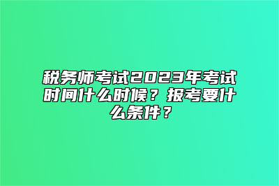 税务师考试2023年考试时间什么时候？报考要什么条件？