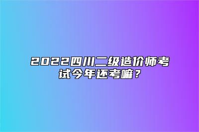 2022四川二级造价师考试今年还考嘛？