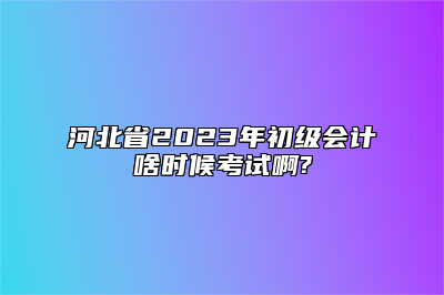 河北省2023年初级会计啥时候考试啊?
