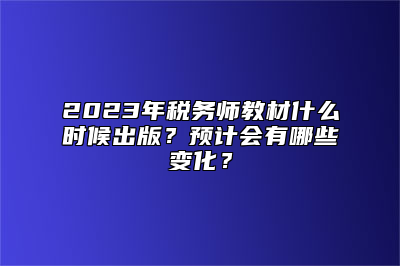 2023年税务师教材什么时候出版？预计会有哪些变化？