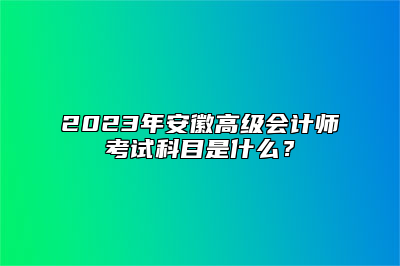 2023年安徽高级会计师考试科目是什么？