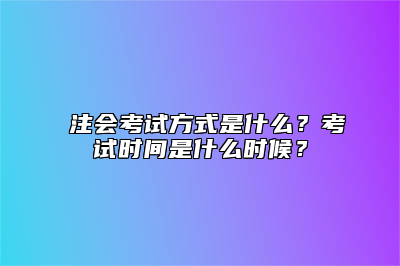 ​注会考试方式是什么？考试时间是什么时候？