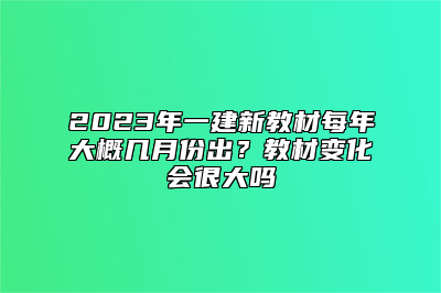 2023年一建新教材每年大概几月份出？教材变化会很大吗