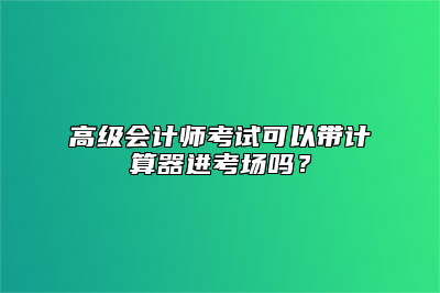 高级会计师考试可以带计算器进考场吗？