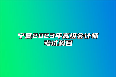 宁夏2023年高级会计师考试科目