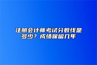 注册会计师考试分数线是多少？成绩保留几年